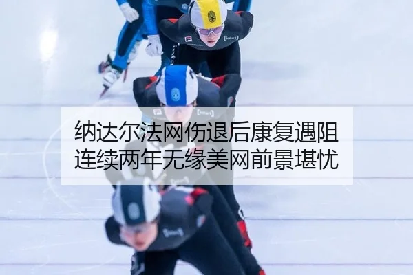 纳达尔法网伤退后康复遇阻 连续两年无缘美网前景堪忧