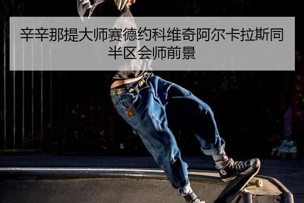辛辛那提大师赛德约科维奇阿尔卡拉斯同半区会师前景